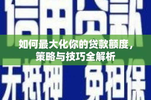 黔西如何最大化你的贷款额度，策略与技巧全解析