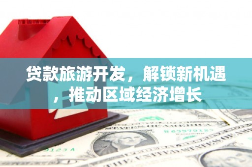 黔西贷款旅游开发，解锁新机遇，推动区域经济增长