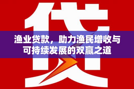 黔西渔业贷款，助力渔民增收与可持续发展的双赢之道