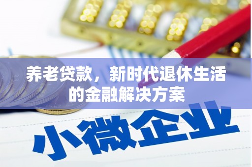 黔西养老贷款，新时代退休生活的金融解决方案