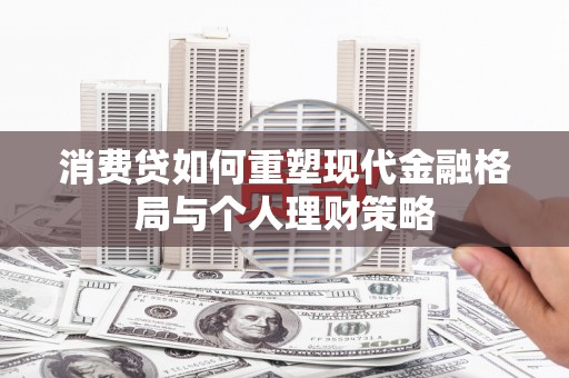 黔西消费贷如何重塑现代金融格局与个人理财策略
