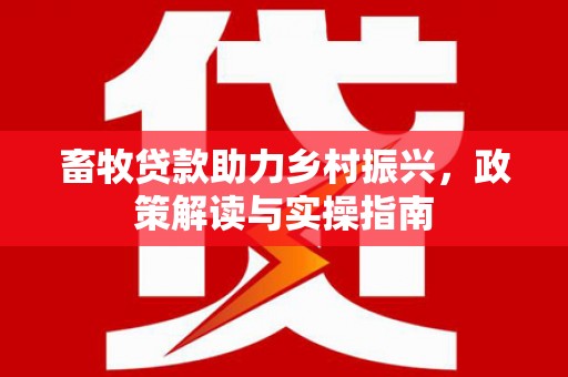 黔西畜牧贷款助力乡村振兴，政策解读与实操指南