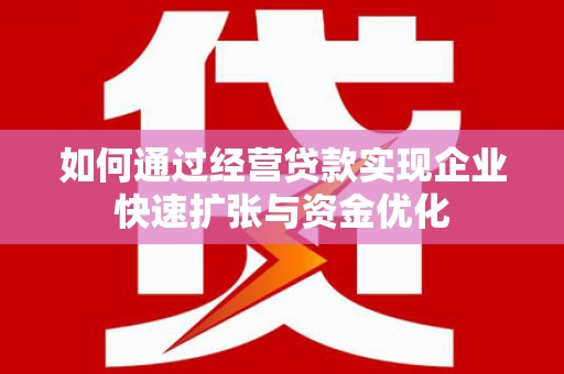 黔西如何通过经营贷款实现企业快速扩张与资金优化