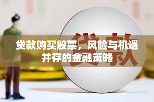 黔西贷款购买股票，风险与机遇并存的金融策略