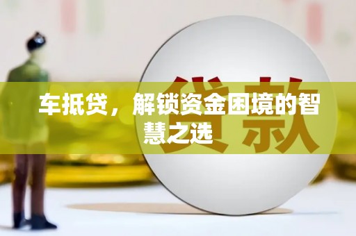 黔西车抵贷，解锁资金困境的智慧之选