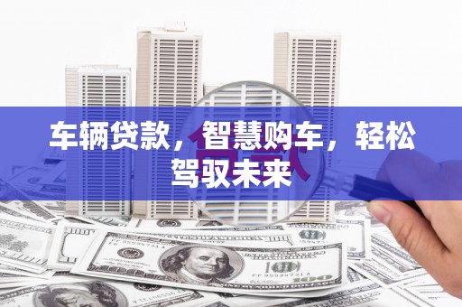 黔西车辆贷款，智慧购车，轻松驾驭未来