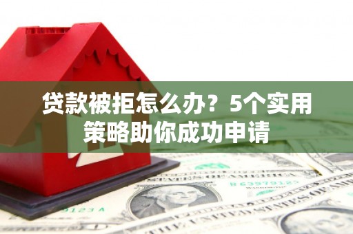 黔西贷款被拒怎么办？5个实用策略助你成功申请