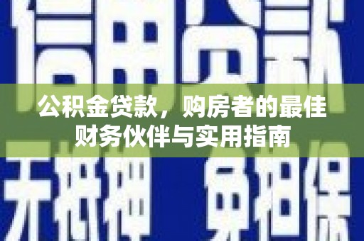 黔西公积金贷款，购房者的最佳财务伙伴与实用指南