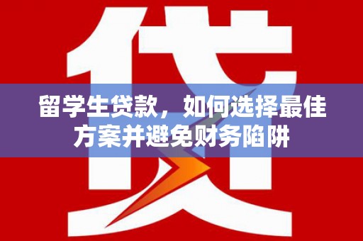 黔西留学生贷款，如何选择最佳方案并避免财务陷阱