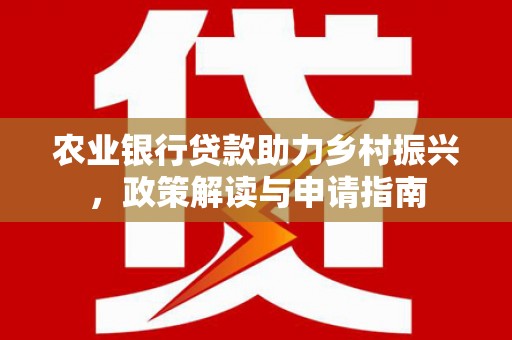 黔西农业银行贷款助力乡村振兴，政策解读与申请指南