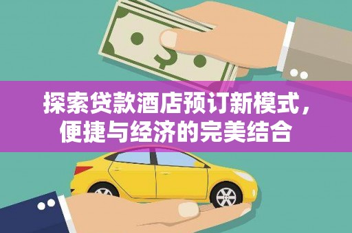 黔西探索贷款酒店预订新模式，便捷与经济的完美结合