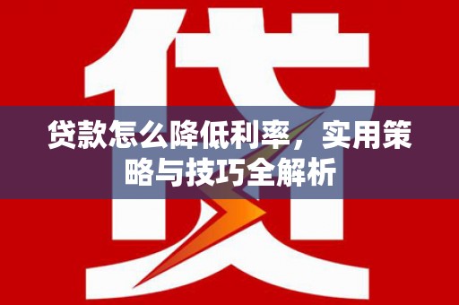 黔西贷款怎么降低利率，实用策略与技巧全解析