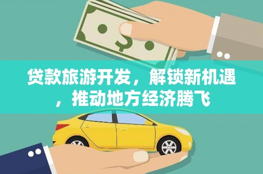 黔西贷款旅游开发，解锁新机遇，推动地方经济腾飞