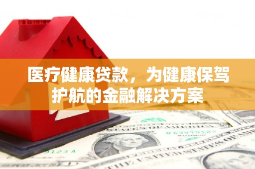 黔西医疗健康贷款，为健康保驾护航的金融解决方案