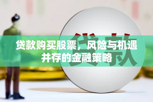黔西贷款购买股票，风险与机遇并存的金融策略