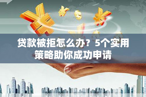 黔西贷款被拒怎么办？5个实用策略助你成功申请
