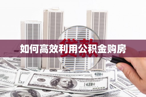 黔西如何高效利用公积金购房