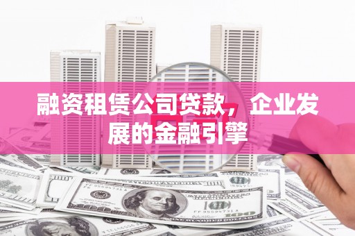 黔西融资租赁公司贷款，企业发展的金融引擎