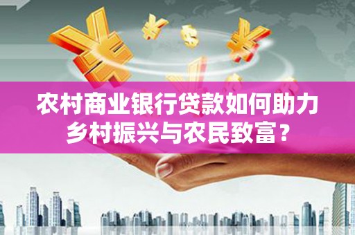 黔西农村商业银行贷款如何助力乡村振兴与农民致富？