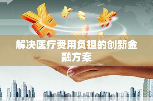 黔西解决医疗费用负担的创新金融方案