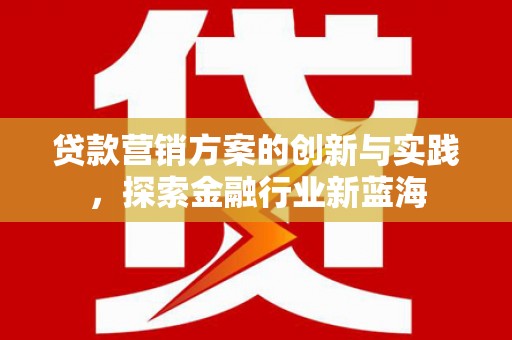 黔西贷款营销方案的创新与实践，探索金融行业新蓝海