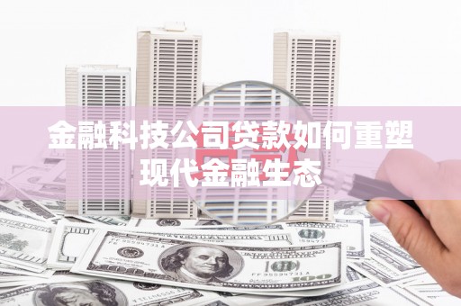 黔西金融科技公司贷款如何重塑现代金融生态