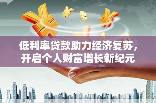 黔西低利率贷款助力经济复苏，开启个人财富增长新纪元