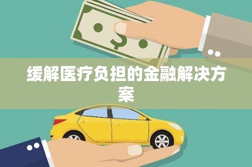 黔西缓解医疗负担的金融解决方案
