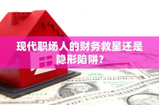 黔西现代职场人的财务救星还是隐形陷阱？