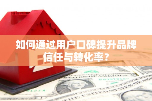 黔西如何通过用户口碑提升品牌信任与转化率？