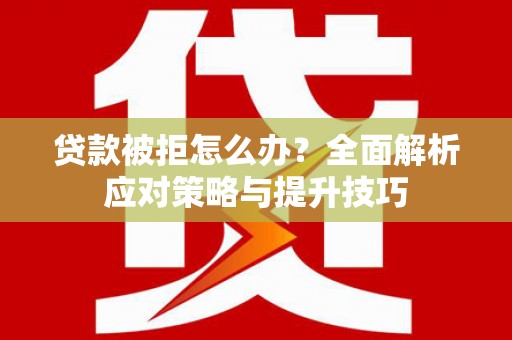 黔西贷款被拒怎么办？全面解析应对策略与提升技巧