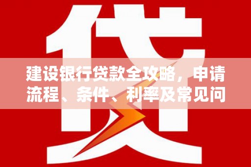 黔西建设银行贷款全攻略，申请流程、条件、利率及常见问题解答