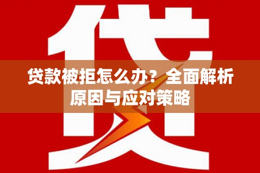 黔西贷款被拒怎么办？全面解析原因与应对策略