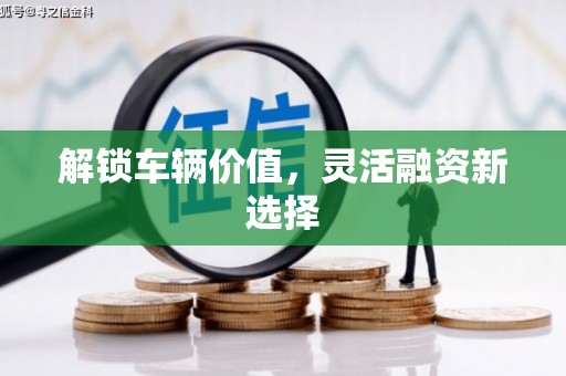 黔西解锁车辆价值，灵活融资新选择