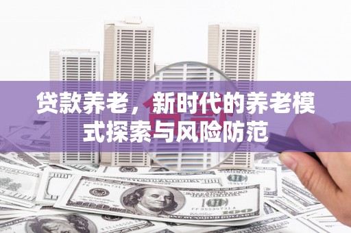 黔西贷款养老，新时代的养老模式探索与风险防范