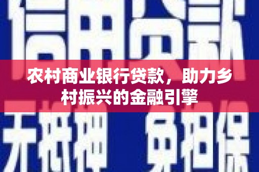 黔西农村商业银行贷款，助力乡村振兴的金融引擎