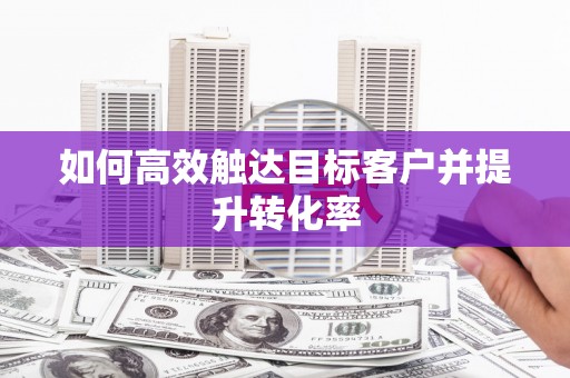 黔西如何高效触达目标客户并提升转化率