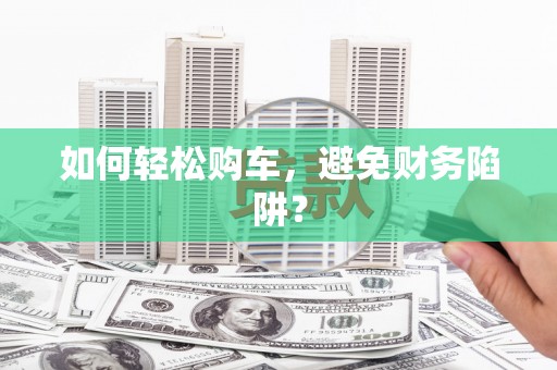黔西如何轻松购车，避免财务陷阱？