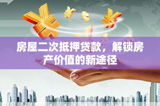 黔西房屋二次抵押贷款，解锁房产价值的新途径