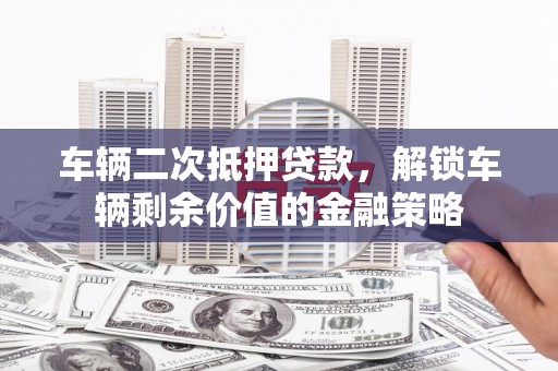 黔西车辆二次抵押贷款，解锁车辆剩余价值的金融策略