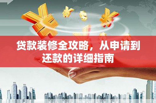 黔西贷款装修全攻略，从申请到还款的详细指南