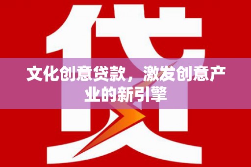 黔西文化创意贷款，激发创意产业的新引擎